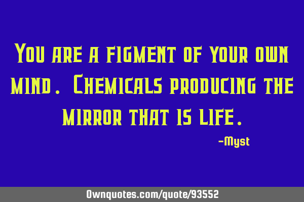 You are a figment of your own mind. Chemicals producing the mirror that is