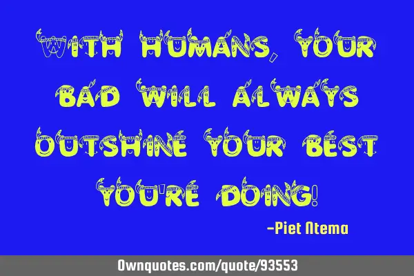 With humans, your bad will always outshine your best you