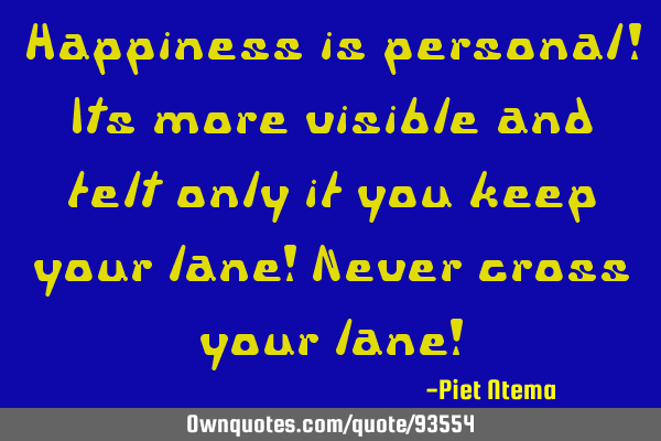 Happiness is personal! Its more visible and felt only if you keep your lane! Never cross your lane!