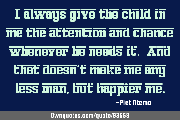 I always give the child in me the attention and chance whenever he needs it. And that doesn