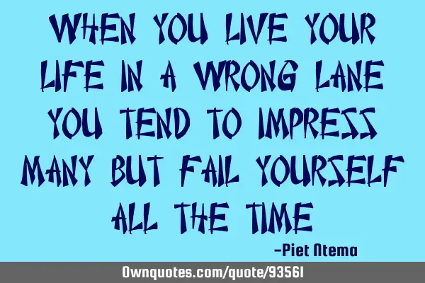 When you live your life in a wrong lane you tend to impress many but fail yourself all the