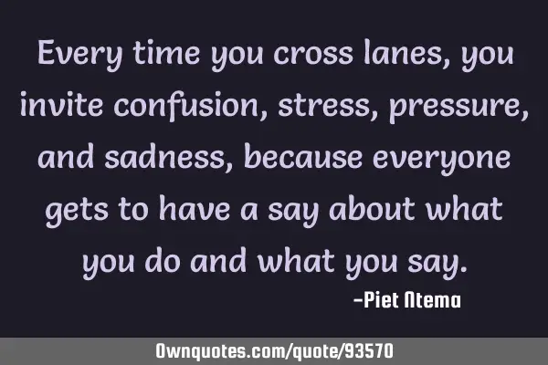 Every time you cross lanes, you invite confusion, stress, pressure, and sadness, because everyone