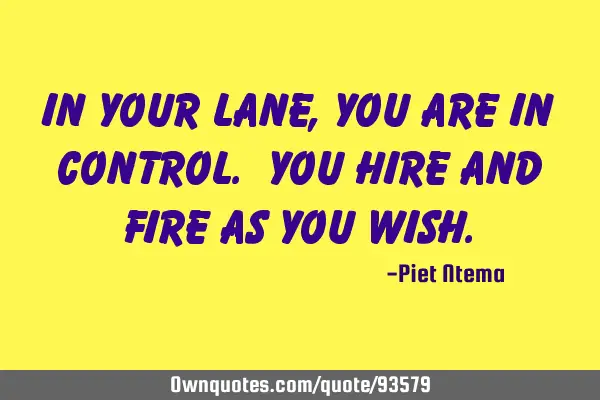 In your lane, you are in control. You hire and fire as you