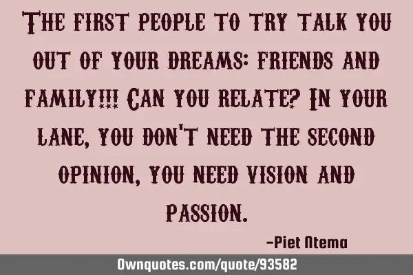 The first people to try talk you out of your dreams: friends and family!!! Can you relate? In your