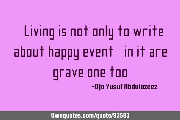 "Living is not only to write about happy event, in it are grave one too"