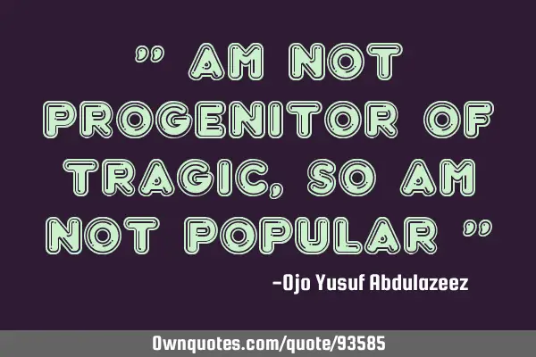 " Am not progenitor of tragic, so am not popular "