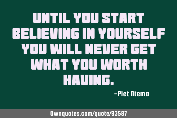 Until you start believing in yourself you will never get what you worth