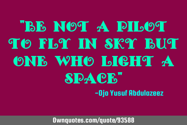 "Be not a pilot to fly in sky but one who light a space"