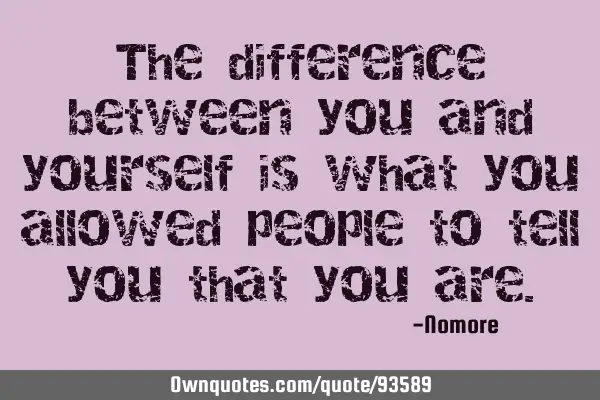 The difference between you and yourself is what you allowed people to tell you that you