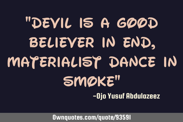 "Devil is a good believer in end, materialist dance in smoke"