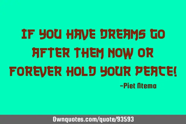 If you have dreams go after them now or forever hold your peace!