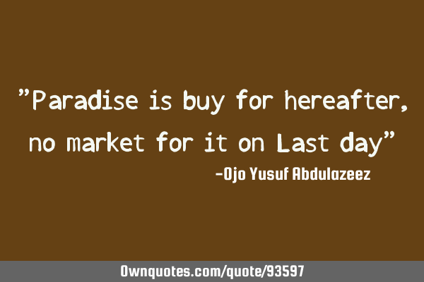 "Paradise is buy for hereafter, no market for it on Last day"