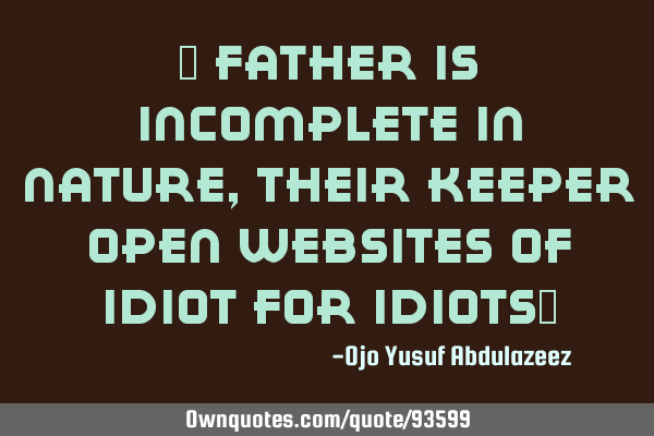 " Father is incomplete in nature, their keeper open websites of idiot for idiots"