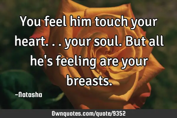 You feel him touch your heart... your soul. But all he