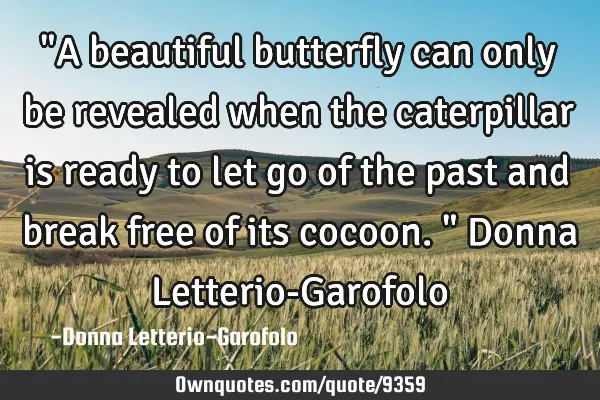 "A beautiful butterfly can only be revealed when the caterpillar is ready to let go of the past and