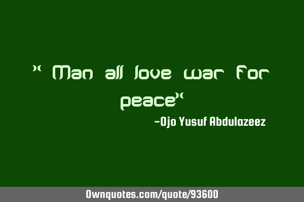 " Man all love war for peace"