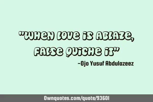 "When love is ablaze, false quiche it"
