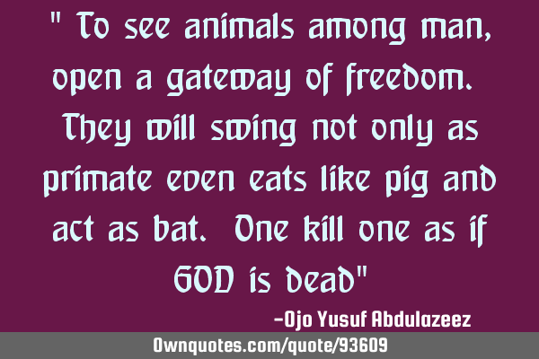 " To see animals among man, open a gateway of freedom. They will swing not only as primate even