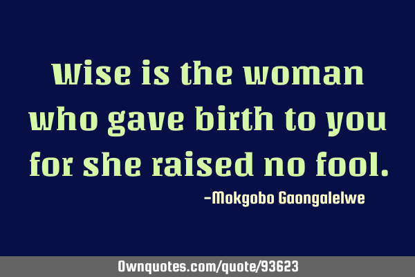 Wise is the woman who gave birth to you for she raised no