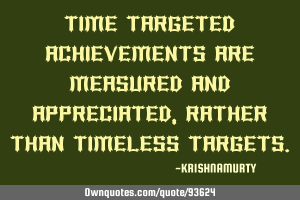 TIME TARGETED ACHIEVEMENTS ARE MEASURED AND APPRECIATED, RATHER THAN TIMELESS TARGETS