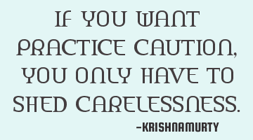 IF YOU WANT PRACTICE CAUTION, YOU ONLY HAVE TO SHED CARELESSNESS.