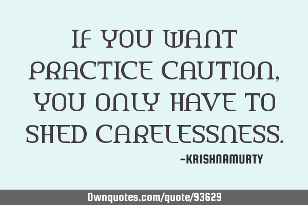 IF YOU WANT PRACTICE CAUTION, YOU ONLY HAVE TO SHED CARELESSNESS