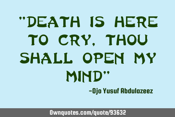 "Death is here to cry, thou shall open my mind"