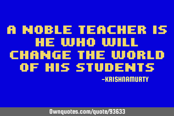 A NOBLE TEACHER IS HE WHO WILL CHANGE THE WORLD OF HIS STUDENTS