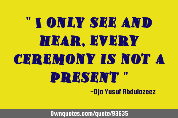 " I only see and hear, every ceremony is not a present "