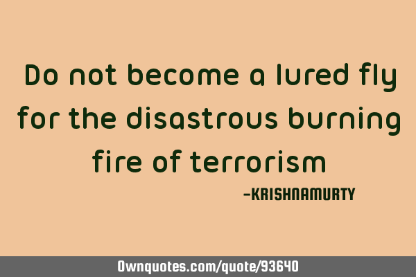 Do not become a lured fly for the disastrous burning fire of