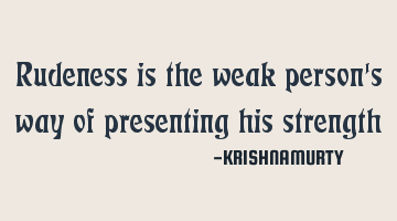 Rudeness is the weak person's way of presenting his strength
