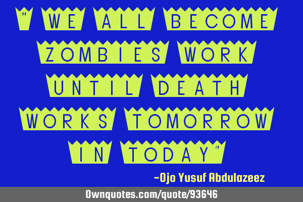 " We all become zombies work until death works tomorrow in today"