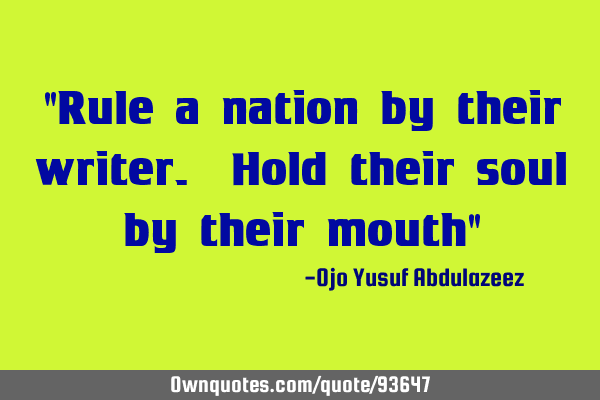 "Rule a nation by their writer. Hold their soul by their mouth"