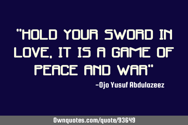 "Hold your sword in love, it is a game of peace and war"