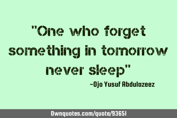 "One who forget something in tomorrow never sleep"
