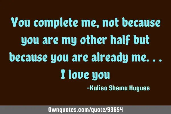 You complete me,not because you are my other half but because you are already me...I love