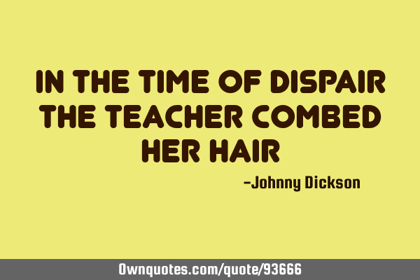In the time of dispair The teacher combed her