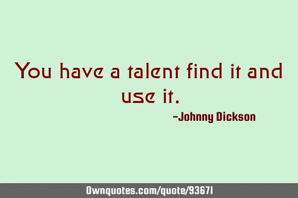 You have a talent find it and use