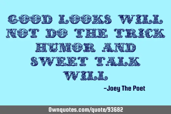 Good looks will not do the trick, humor and sweet talk