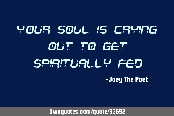 Your soul is crying out to get spiritually