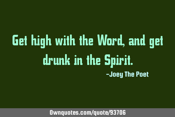 Get high with the Word, and get drunk in the S