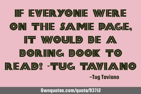 If everyone were on the same page, it would be a boring book to read! -Tug T