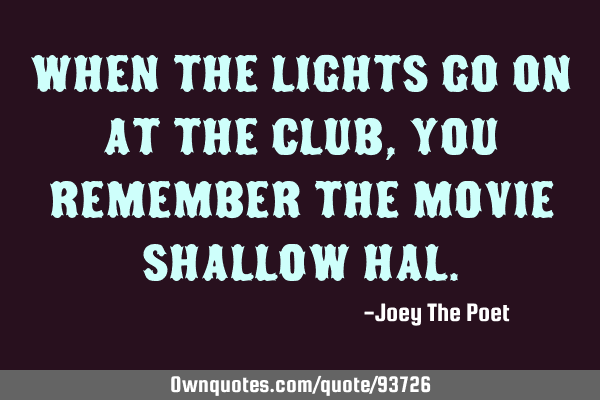 When the lights go on at the club, you remember the movie shallow