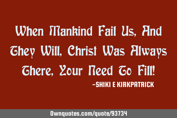 When Mankind Fail Us, And They Will, Christ Was Always There, Your Need To Fill!