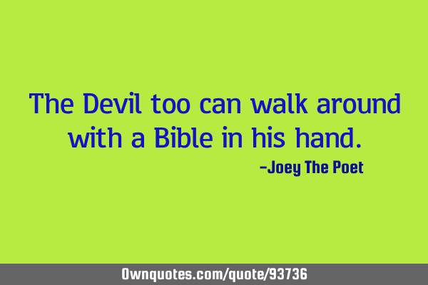 The Devil too can walk around with a Bible in his