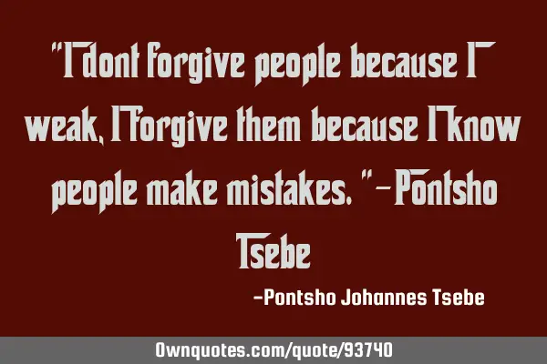"I dont forgive people because I weak, I forgive them because I know people make mistakes."-Pontsho