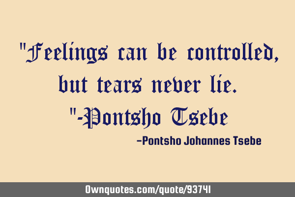 "Feelings can be controlled, but tears never lie."-Pontsho T