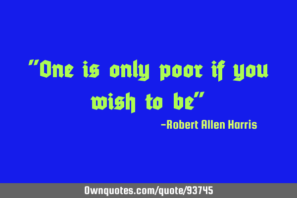 "One is only poor if you wish to be"