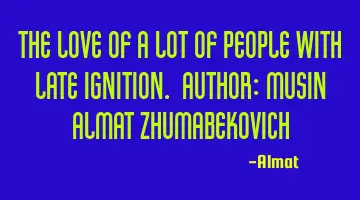 The love of a lot of people with late ignition. Author: Musin Almat Zhumabekovich