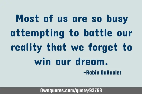 Most of us are so busy attempting to battle our reality that we forget to win our